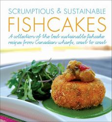 Scrumptious and Sustainable Fishcakes : A Collection of the Best Sustainable Fishcake Recipes from Canadian Chefs, Coast to Coast