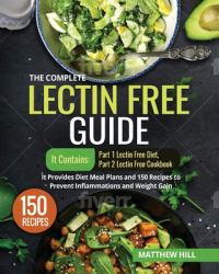 The Complete Lectin Free Guide : It Contains: Part 1 Lectin Free Diet Part 2 Lectin Free Cookbook It Provides Diet Meal Plans and 150 Recipes to Prevent Inflammations and Weight Gain