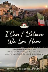 I Can't Believe We Live Here : The Wild but True Story of How We Dropped Everything in the States and Moved to Italy, Right Before the End of the World