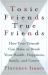 Toxic Friends/True Friends : How Your Friends Can Make or Break Your Health, Happiness, Family and Career