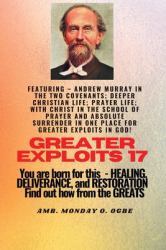 Greater Exploits - 17 Featuring - Andrew Murray in the Two Covenants; Deeper Christian Life; . . : Prayer Life; with Christ in the School of Prayer and Absolute Surrender in One Place for Greater Exploits in God! - You Are Born for This - Healing, Delive