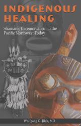 Indigenous Healing Vol. 1 : Shamanic Ceremonialism in the Pacific Northwest Today