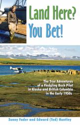 Land Here? You Bet! : The True Adventures of a Fledgling Bush Pilot in Alaska and British Columbia in the Early 1950s