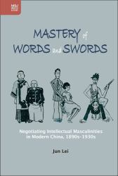 Mastery of Words and Swords : Negotiating Intellectual Masculinities in Modern China, 1890s-1930s