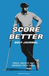 Score Better Golf Journal : Track, Analze and Improve Your Game