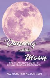 Dancing with the Moon : How to Tap into Lunar Energy for Personal Growth and Transformation