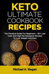 Keto Ultimate Cookbook Recipes: the Practical Guide for Beginners - 50+ Low Carb and High Fat Ketogenic Recipes to Lose Weight and Easy