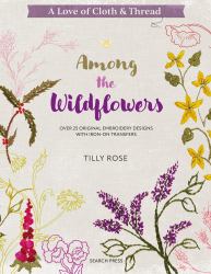 Love of Cloth & Thread: Among the Wild Flowers : Over 25 Original Embroidery Designs with Iron-On Transfers