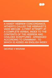 A Handy Hebrew Concordance, Hitherto Called the Hebraist's Vade Mecum : A First Attempt at a Complete Verbal Index to the Contents of the Hebrew and C