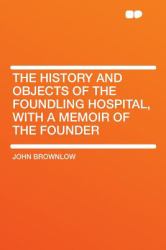 The History and Objects of the Foundling Hospital, with a Memoir of the Founder