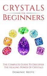 Crystals for Beginners : The Complete Guide to Discover the Healing Power of Crystals