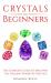 Crystals for Beginners : The Complete Guide to Discover the Healing Power of Crystals