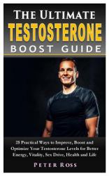 The Ultimate Testosterone Boost Guide : 25 Practical Ways to Improve, Boost and Optimize Your Testosterone Levels for Better Energy, Vitality, Sex Drive, Health and Life