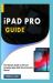 IPAD PRO GUIDE : The Ultimate Guide to IPad and Complete Apple IPad Mini Instruction Manual