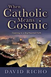 When Catholic Means Cosmic : Opening to a Big-Hearted Faith