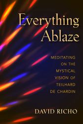 Everything Ablaze : Meditating on the Mystical Vision of Teilhard de Chardin