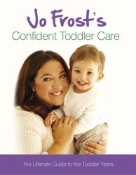 Jo Frost's Confident Toddler Care : The Best Advice from the UK's Most Trusted Nanny