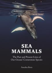 Sea Mammals : The Past and Present Lives of Our Oceans' Cornerstone Species