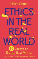 Ethics in the Real World : 90 Essays on Things That Matter - a Fully Updated and Expanded Edition