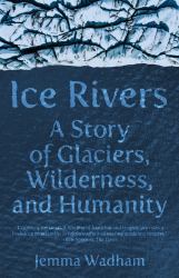 Ice Rivers : A Story of Glaciers, Wilderness, and Humanity