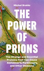 The Power of Prions : The Strange and Essential Proteins That Can Cause Alzheimer's, Parkinson's, and Other Diseases