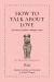 How to Talk about Love : An Ancient Guide for Modern Lovers