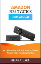 Amazon Fire TV Stick User Manual : An Essential Fire Stick User Guide to Explore Amazon Media from Soups to Nuts