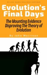 Evolution's Final Days : The Mounting Evidence Disproving the Theory of Evolution