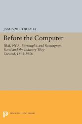 Before the Computer : IBM, NCR, Burroughs, and Remington Rand and the Industry They Created, 1865-1956