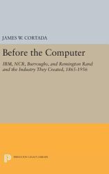 Before the Computer : IBM, NCR, Burroughs, and Remington Rand and the Industry They Created, 1865-1956