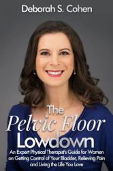 The Pelvic Floor Lowdown : An Expert Physical Therapist's Guide on Getting Control of Your Bladder, Relieving Pain and Living the Life You Love