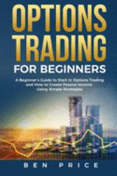 Options Trading for Beginners : A Beginner's Guide to Start in Options Trading and How to Create Passive Income Using Simple Strategies