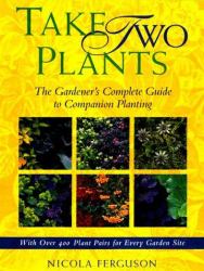 Take Two Plants : The Gardener's Complete Guide to Companion Planting with over 400 Plant Pairs for Every Garden Site