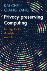 Privacy-Preserving Computing : For Big Data Analytics and AI