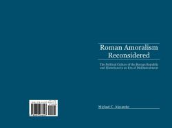 Roman Amoralism Reconsidered : The Political Culture of the Roman Republic and Historians in an Era of Disillusionment