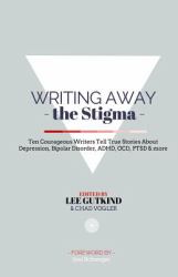 Writing Away the Stigma : Ten Courageous Writers Tell True Stories about Depression, Bipolar Disorder, ADHD, OCD, PTSD and More