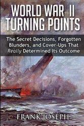 World War II Turning Points : The Secret Decisions, Forgotten Blunders and Cover-Ups That Really Determined Its Outcome