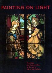 Painting on Light : Drawings and Stained Glass in the Age of dürer and Holbein