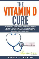 The Vitamin d Cure : 8 Surprising Ways Curing Your Undiagnosed Vitamin d Deficiency Can Revitalize Your Health, Prevent Cancer and Heart Disease, and Help You Lose Weight