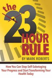 The 23 Hour Rule : How You Can Stop Self-Sabotaging Your Progress and Start Transforming Your Health Today