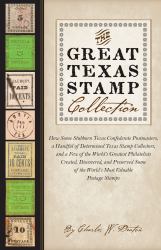 The Great Texas Stamp Collection : How Some Stubborn Texas Confederate Postmasters, a Handful of Determined Texas Stamp Collectors, and a Few of the World's Greatest Philatelists Created, Discovered, and Preserved Some of the World's M