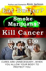 Eat Butter, Smoke Marijuana, Kill Cancer, Live To 100! : Cures Are Unnecessary When You Allow Your Body to Protect You