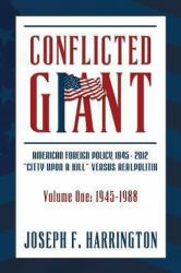 Conflicted Giant : American Foreign Policy 1945-2012 a Citty upon a Hill Versus Realpolitik Volume I: 1945-1988