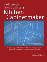 Bob Lang's Complete Kitchen Cabinet Maker : Shop Drawings and Professional Methods for Designing and Constructing Every Kind of Kitchen and Built-In Cabinet