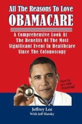 All the Reasons to Love Obamacare : A Comprehensive Look at the Benefits of the Most Significant Event in Healthcare since the Colonoscopy