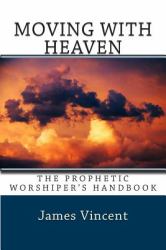 Moving with Heaven : The Prophetic Worshiper's Handbook