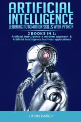 Artificial Intelligence : Learning Automation Skills with Python (2 Books in 1: Artificial Intelligence a Modern Approach and Artificial Intelligence Business Applications)