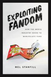 Exploiting Fandom : How the Media Industry Seeks to Manipulate Fans