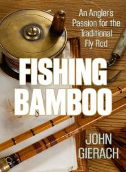 Fishing Bamboo : An Angler's Passion for the Traditional Fly Rod