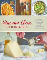 Wisconsin Cheese Cookbook : Creamy, Cheesy, Sweet, and Savory Recipes from the State's Best Creameries